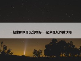 一起来抓妖什么宠物好 一起来抓妖养成攻略