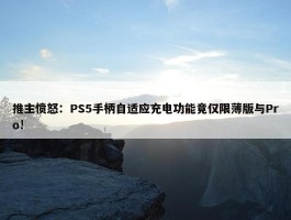 推主愤怒：PS5手柄自适应充电功能竟仅限薄版与Pro!