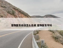 宠物医生应该怎么选课 宠物医生学科