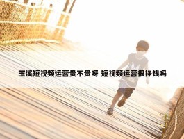 玉溪短视频运营贵不贵呀 短视频运营很挣钱吗