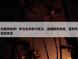 无解神仙球！申花也有带刀后卫，连破国安海港，复刻齐祖世界波