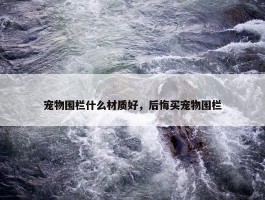 宠物围栏什么材质好，后悔买宠物围栏