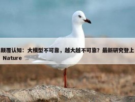 颠覆认知：大模型不可靠，越大越不可靠？最新研究登上 Nature