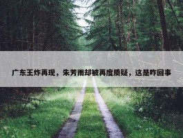 广东王炸再现，朱芳雨却被再度质疑，这是咋回事