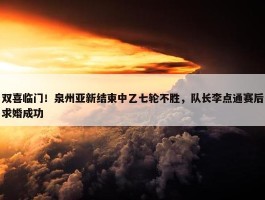 双喜临门！泉州亚新结束中乙七轮不胜，队长李点通赛后求婚成功