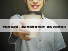 中网女双决赛：奥运金牌组合保利尼_埃拉尼成功夺冠