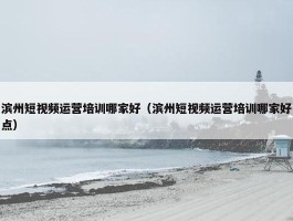 滨州短视频运营培训哪家好（滨州短视频运营培训哪家好点）