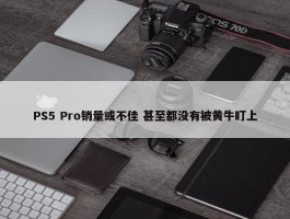 PS5 Pro销量或不佳 甚至都没有被黄牛盯上