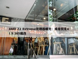 AMD Z2 Extreme处理器曝光：或是锐龙AI 9 365魔改