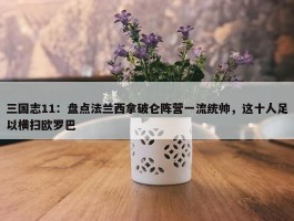 三国志11：盘点法兰西拿破仑阵营一流统帅，这十人足以横扫欧罗巴