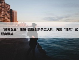 “恐怖女王”米娅·高斯全新杂志大片，再现“珀尔”式经典假笑