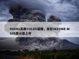 480Hz高刷+OLED面板，索尼INZONE M10S显示器上市