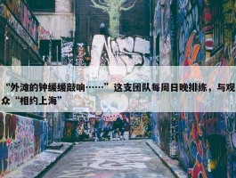 “外滩的钟缓缓敲响……”这支团队每周日晚排练，与观众“相约上海”