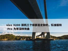 vivo X200 新机三个屏都是定制的，标准版和 Pro 为等深四微曲