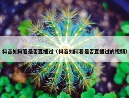 抖音如何看是否直播过（抖音如何看是否直播过的视频）