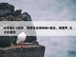 拉齐奥4-1尼斯，塔蒂生日夜双响+造点，佩德罗_扎卡尼建功