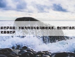 前巴萨高层：不解为何没与皇马断绝关系，他们想打击历史最强巴萨