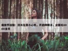 魔兽怀旧服：团长在耍小心机，开启障眼法，企图毛8000金币