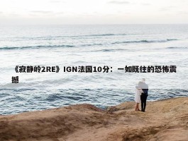 《寂静岭2RE》IGN法国10分：一如既往的恐怖震撼