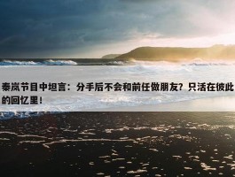 秦岚节目中坦言：分手后不会和前任做朋友？只活在彼此的回忆里！