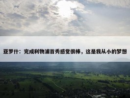 亚罗什：完成利物浦首秀感觉很棒，这是我从小的梦想