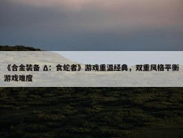 《合金装备 Δ：食蛇者》游戏重温经典，双重风格平衡游戏难度