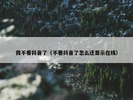 我不看抖音了（不看抖音了怎么还显示在线）