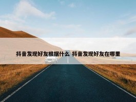 抖音发现好友根据什么 抖音发现好友在哪里