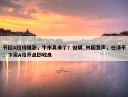 节后A股将爆涨，牛市真来了？但斌_林园发声，任泽平：下周A股开盘即收盘