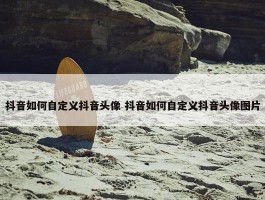 抖音如何自定义抖音头像 抖音如何自定义抖音头像图片