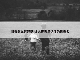 抖音怎么起好记 让人更容易记住的抖音名