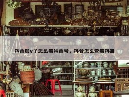 抖音加v了怎么看抖音号，抖音怎么查看抖加