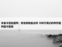 丰塞卡怒批裁判：奇克倒地是点球 不利于我们的判罚裁判毫不犹豫