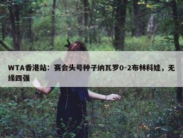 WTA香港站：赛会头号种子纳瓦罗0-2布林科娃，无缘四强