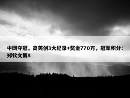 中网夺冠，高芙创3大纪录+奖金770万，冠军积分：郑钦文第8