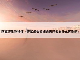 阿富汗生物特征（汗鲨虎头鲨成吉思汗鲨有什么区别啊）