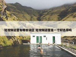 短视频运营有哪些误区 短视频运营是一个好选择吗