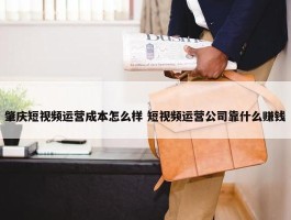 肇庆短视频运营成本怎么样 短视频运营公司靠什么赚钱