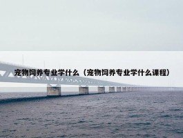 宠物饲养专业学什么（宠物饲养专业学什么课程）