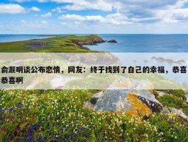 俞灏明谈公布恋情，网友：终于找到了自己的幸福，恭喜恭喜啊