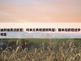 迪利维奥谈欧冠：对米兰表现感到失望；国米在欧冠进步明显