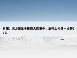 肖赧：U16国足今日在大连集中，主帅上村健一点将27人