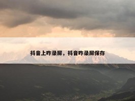 抖音上咋录屏，抖音咋录屏保存