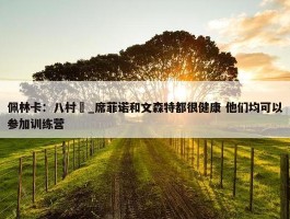 佩林卡：八村塁_席菲诺和文森特都很健康 他们均可以参加训练营