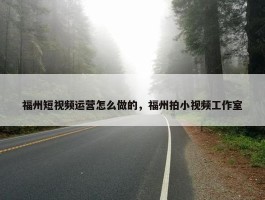 福州短视频运营怎么做的，福州拍小视频工作室