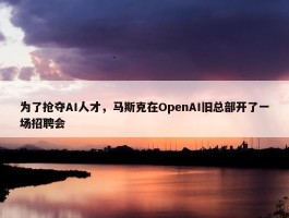 为了抢夺AI人才，马斯克在OpenAI旧总部开了一场招聘会