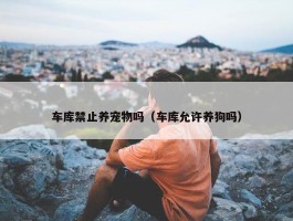 车库禁止养宠物吗（车库允许养狗吗）