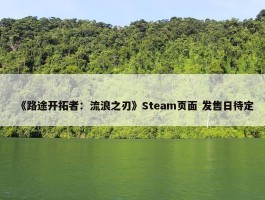 《路途开拓者：流浪之刃》Steam页面 发售日待定