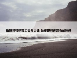 做短视频运营工资多少钱 做短视频运营有前途吗