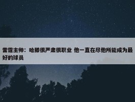 雷霆主帅：哈滕很严肃很职业 他一直在尽他所能成为最好的球员